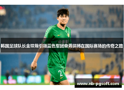 韩国足球队长金玟哉引领蓝色军团奋勇拼搏在国际赛场的传奇之路