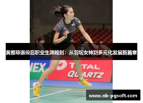 黄雅琼退役后职业生涯规划：从羽坛女神到多元化发展新篇章