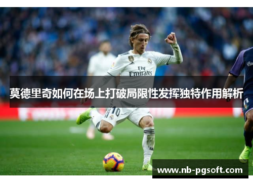 莫德里奇如何在场上打破局限性发挥独特作用解析