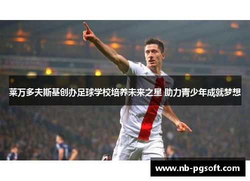 莱万多夫斯基创办足球学校培养未来之星 助力青少年成就梦想