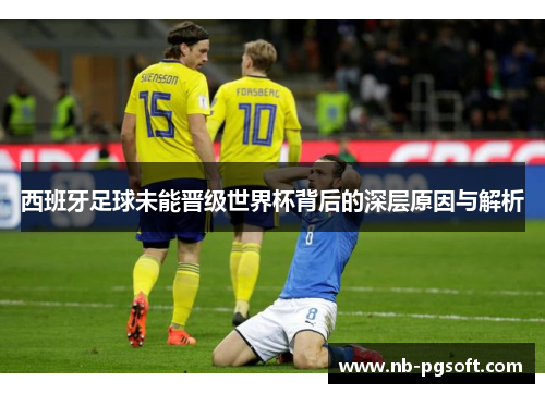 西班牙足球未能晋级世界杯背后的深层原因与解析