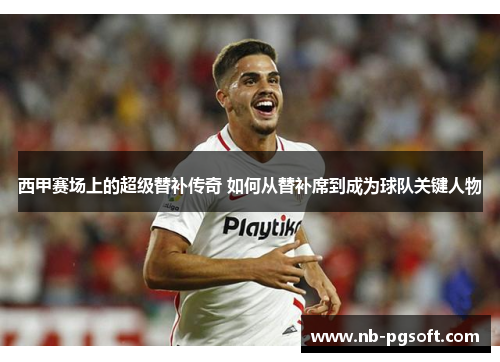 西甲赛场上的超级替补传奇 如何从替补席到成为球队关键人物 西甲赛场上的超级替补传奇 如何从替补席到成为球队关键人物