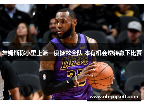 詹姆斯称小里上篮一度拯救全队 本有机会逆转赢下比赛 詹姆斯称小里上篮一度拯救全队 本有机会逆转赢下比赛
