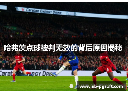 哈弗茨点球被判无效的背后原因揭秘 哈弗茨点球被判无效的背后原因揭秘