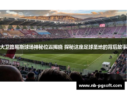 大卫路易斯球场神秘位置揭晓 探秘这座足球圣地的背后故事 大卫路易斯球场神秘位置揭晓 探秘这座足球圣地的背后故事