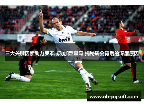 三大关键因素助力罗本成功加盟皇马 揭秘转会背后的深层原因 三大关键因素助力罗本成功加盟皇马 揭秘转会背后的深层原因