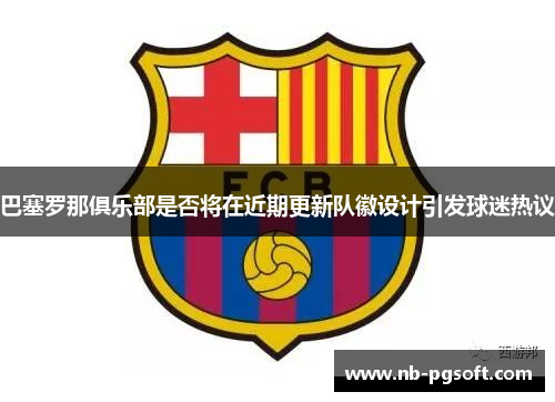 巴塞罗那俱乐部是否将在近期更新队徽设计引发球迷热议 巴塞罗那俱乐部是否将在近期更新队徽设计引发球迷热议