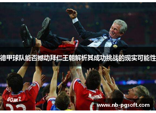 德甲球队能否撼动拜仁王朝解析其成功挑战的现实可能性