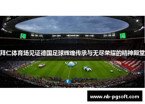拜仁体育场见证德国足球辉煌传承与无尽荣耀的精神殿堂 拜仁体育场见证德国足球辉煌传承与无尽荣耀的精神殿堂