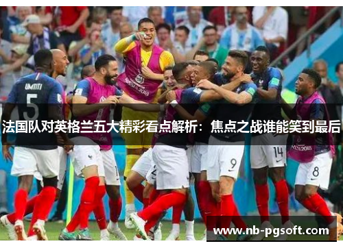 法国队对英格兰五大精彩看点解析：焦点之战谁能笑到最后