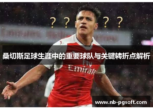 桑切斯足球生涯中的重要球队与关键转折点解析