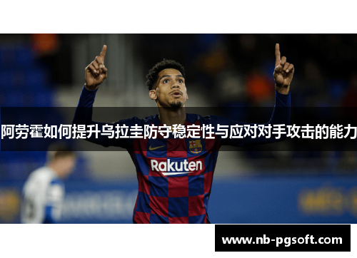 阿劳霍如何提升乌拉圭防守稳定性与应对对手攻击的能力