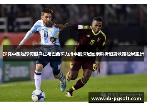 探究中国足球何时真正与巴西实力持平的深层因素解析趋势及路径展望研