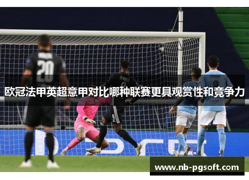 欧冠法甲英超意甲对比哪种联赛更具观赏性和竞争力