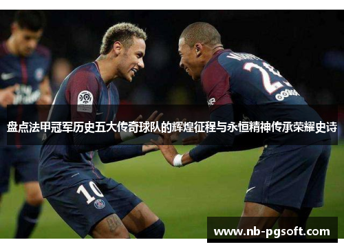 盘点法甲冠军历史五大传奇球队的辉煌征程与永恒精神传承荣耀史诗 盘点法甲冠军历史五大传奇球队的辉煌征程与永恒精神传承荣耀史诗