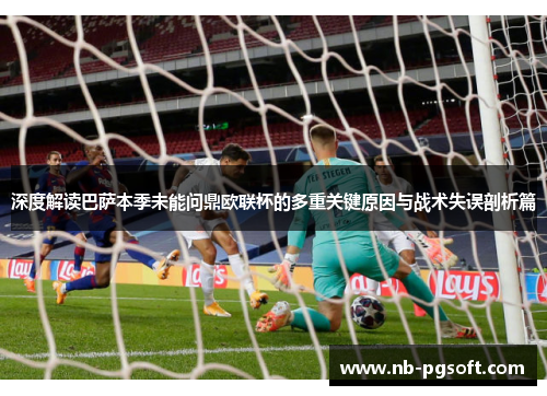 深度解读巴萨本季未能问鼎欧联杯的多重关键原因与战术失误剖析篇 深度解读巴萨本季未能问鼎欧联杯的多重关键原因与战术失误剖析篇