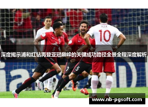 深度揭示浦和红钻再登亚冠巅峰的关键成功路径全景全程深度解析
