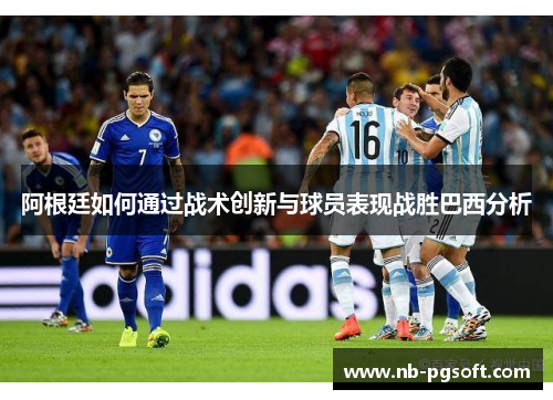 阿根廷如何通过战术创新与球员表现战胜巴西分析 阿根廷如何通过战术创新与球员表现战胜巴西分析