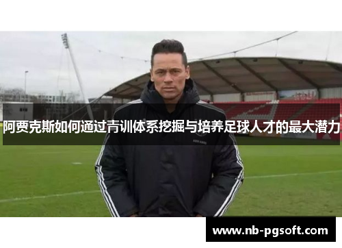 阿贾克斯如何通过青训体系挖掘与培养足球人才的最大潜力 阿贾克斯如何通过青训体系挖掘与培养足球人才的最大潜力