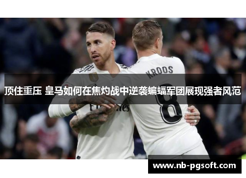 顶住重压 皇马如何在焦灼战中逆袭蝙蝠军团展现强者风范
