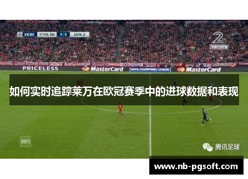 如何实时追踪莱万在欧冠赛季中的进球数据和表现