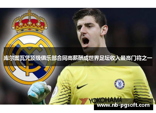 库尔图瓦凭顶级俱乐部合同高薪酬成世界足坛收入最高门将之一