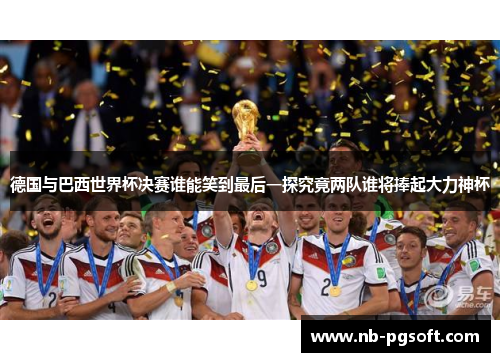 德国与巴西世界杯决赛谁能笑到最后一探究竟两队谁将捧起大力神杯