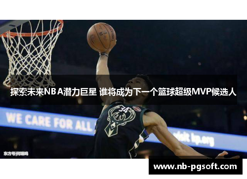 探索未来NBA潜力巨星 谁将成为下一个篮球超级MVP候选人
