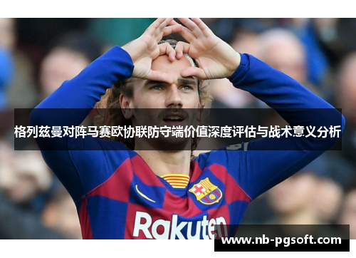 格列兹曼对阵马赛欧协联防守端价值深度评估与战术意义分析 格列兹曼对阵马赛欧协联防守端价值深度评估与战术意义分析