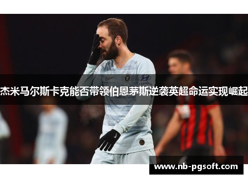 杰米马尔斯卡克能否带领伯恩茅斯逆袭英超命运实现崛起 杰米马尔斯卡克能否带领伯恩茅斯逆袭英超命运实现崛起