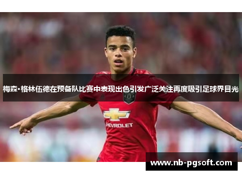 梅森·格林伍德在预备队比赛中表现出色引发广泛关注再度吸引足球界目光 梅森·格林伍德在预备队比赛中表现出色引发广泛关注再度吸引足球界目光