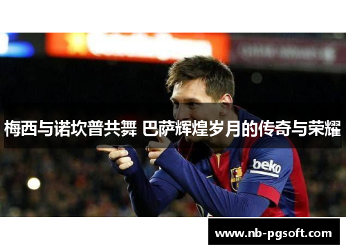 梅西与诺坎普共舞 巴萨辉煌岁月的传奇与荣耀 梅西与诺坎普共舞 巴萨辉煌岁月的传奇与荣耀