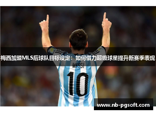 梅西加盟MLS后球队目标设定:如何借力超级球星提升新赛季表现 梅西加盟MLS后球队目标设定:如何借力超级球星提升新赛季表现