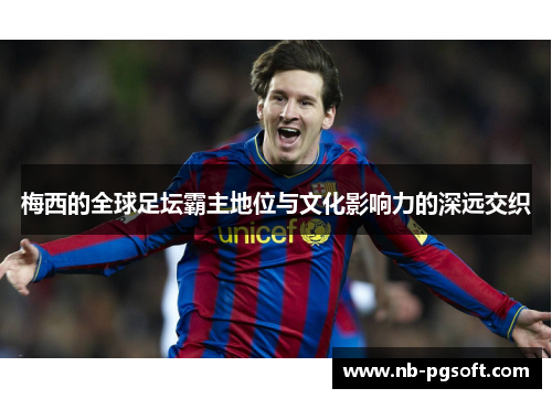 梅西的全球足坛霸主地位与文化影响力的深远交织