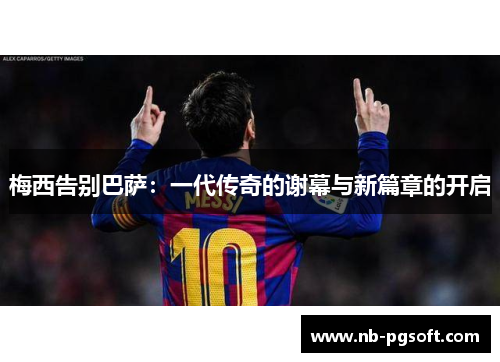 梅西告别巴萨:一代传奇的谢幕与新篇章的开启 梅西告别巴萨:一代传奇的谢幕与新篇章的开启