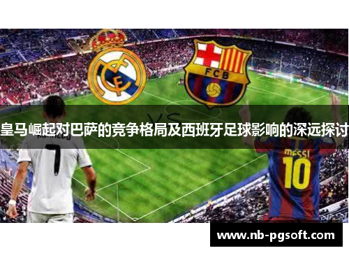 皇马崛起对巴萨的竞争格局及西班牙足球影响的深远探讨