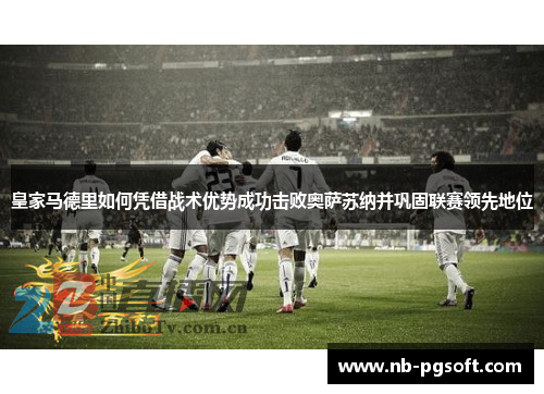 皇家马德里如何凭借战术优势成功击败奥萨苏纳并巩固联赛领先地位