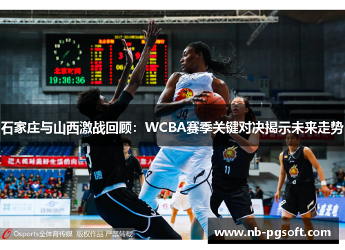 石家庄与山西激战回顾：WCBA赛季关键对决揭示未来走势