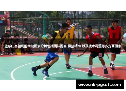 篮球比赛胜利的关键因素分析包括团队配合 投篮精准 以及战术调整等多方面因素