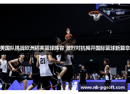 美国队挑战欧洲精英篮球阵容 激烈对抗揭开国际篮球新篇章