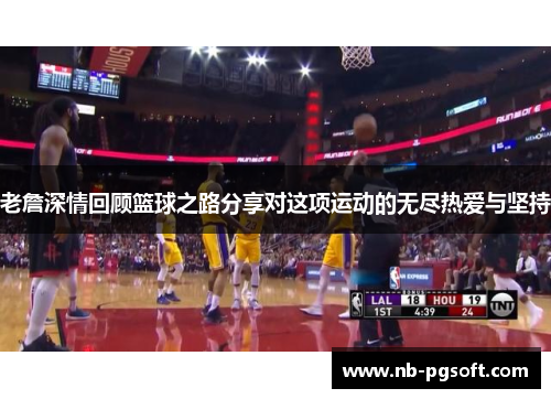 老詹深情回顾篮球之路分享对这项运动的无尽热爱与坚持