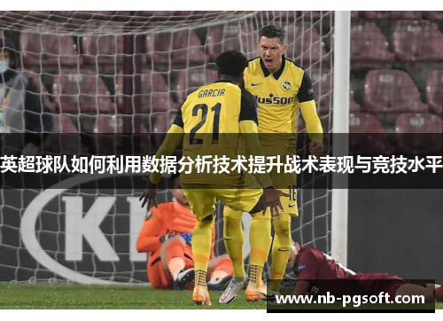 英超球队如何利用数据分析技术提升战术表现与竞技水平 英超球队如何利用数据分析技术提升战术表现与竞技水平