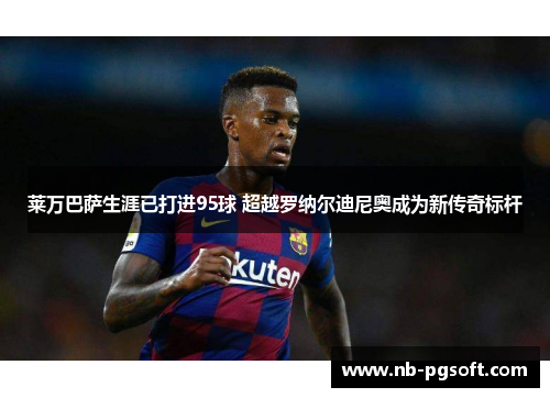 莱万巴萨生涯已打进95球 超越罗纳尔迪尼奥成为新传奇标杆