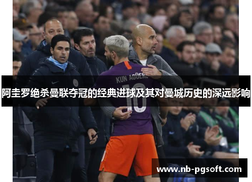 阿圭罗绝杀曼联夺冠的经典进球及其对曼城历史的深远影响