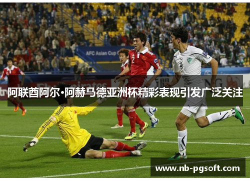 阿联酋阿尔·阿赫马德亚洲杯精彩表现引发广泛关注